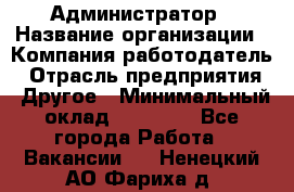 Администратор › Название организации ­ Компания-работодатель › Отрасль предприятия ­ Другое › Минимальный оклад ­ 17 000 - Все города Работа » Вакансии   . Ненецкий АО,Фариха д.